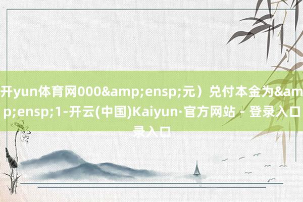 开yun体育网000 元)兑付本金为 1-开云(中国)Kaiyun·官方网站 - 登录入口