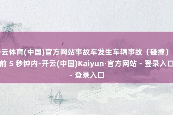 开云体育(中国)官方网站事故车发生车辆事故（碰撞）的前 5 秒钟内-开云(中国)Kaiyun·官方网站 - 登录入口