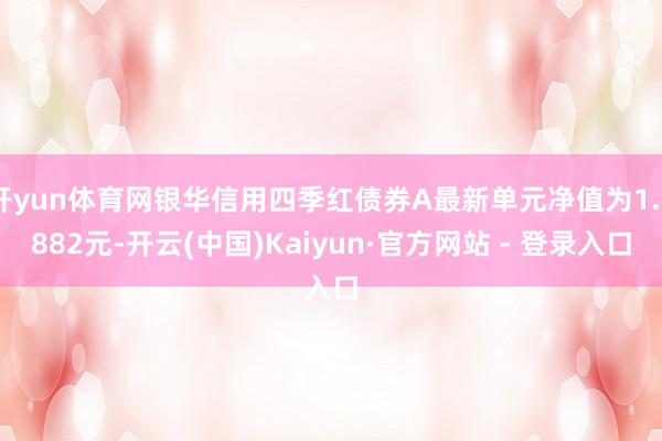 开yun体育网银华信用四季红债券A最新单元净值为1.0882元-开云(中国)Kaiyun·官方网站 - 登录入口
