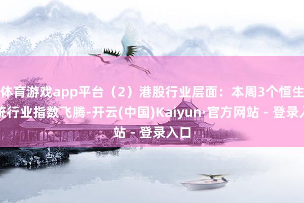 体育游戏app平台（2）港股行业层面：本周3个恒生笼统行业指数飞腾-开云(中国)Kaiyun·官方网站 - 登录入口