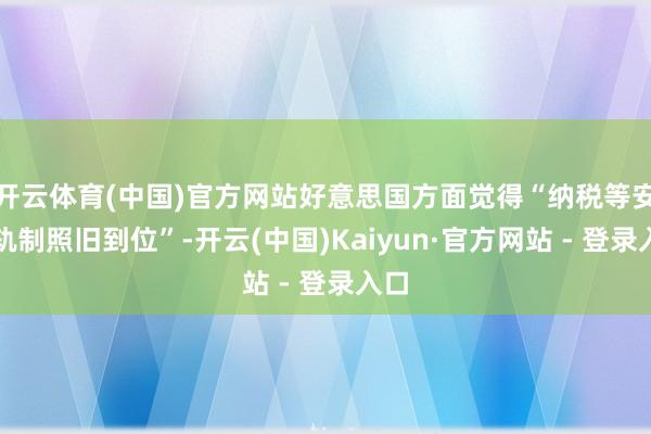 开云体育(中国)官方网站好意思国方面觉得“纳税等安妥轨制照旧到位”-开云(中国)Kaiyun·官方网站 - 登录入口