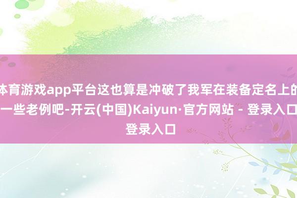 体育游戏app平台这也算是冲破了我军在装备定名上的一些老例吧-开云(中国)Kaiyun·官方网站 - 登录入口