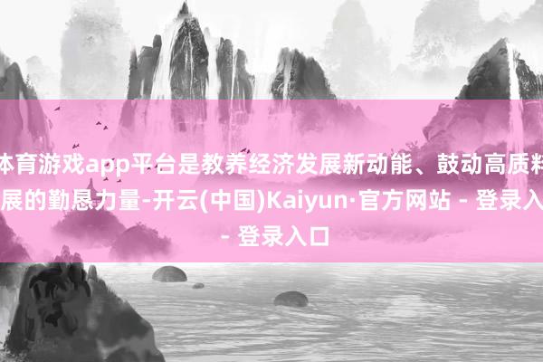 体育游戏app平台是教养经济发展新动能、鼓动高质料发展的勤恳力量-开云(中国)Kaiyun·官方网站 - 登录入口